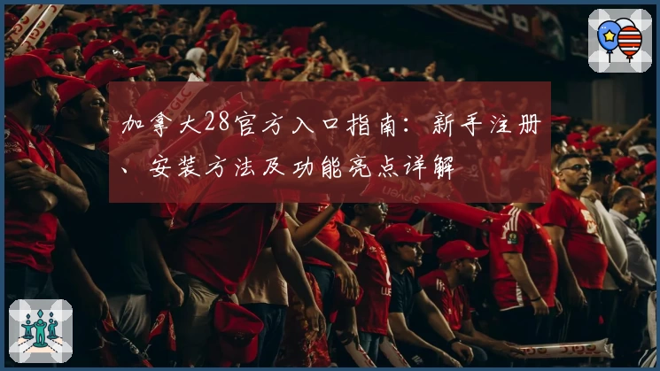 加拿大28官方入口指南：新手注册、安装方法及功能亮点详解