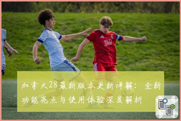 加拿大28最新版本更新详解:全新功能亮点与使用体验深度解析