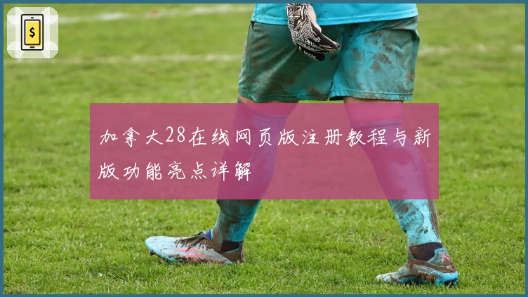 加拿大28在线网页版注册教程与新版功能亮点详解