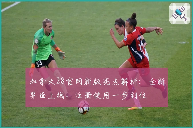 加拿大28官网新版亮点解析：全新界面上线，注册使用一步到位