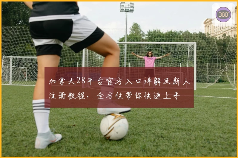 加拿大28平台官方入口详解及新人注册教程，全方位带你快速上手