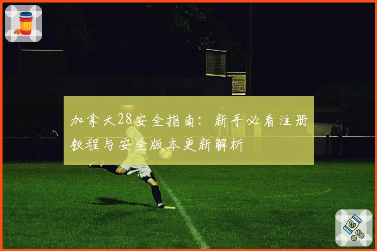 加拿大28安全指南：新手必看注册教程与安全版本更新解析