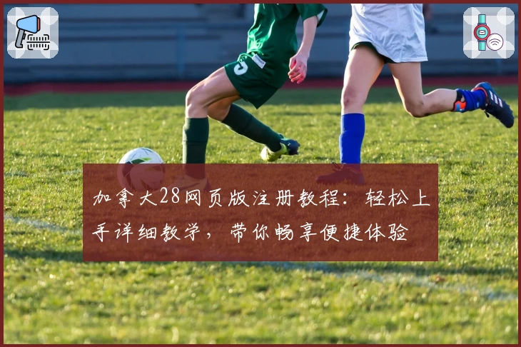 加拿大28网页版注册教程：轻松上手详细教学，带你畅享便捷体验