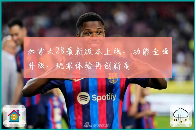 加拿大28最新版本上线，功能全面升级，玩家体验再创新高