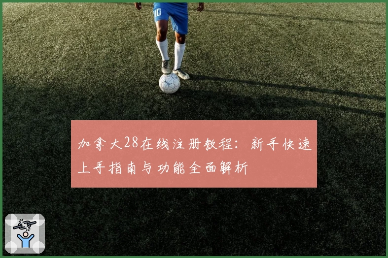 加拿大28在线注册教程:新手快速上手指南与功能全面解析