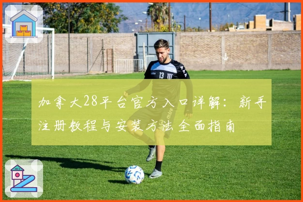 加拿大28平台官方入口详解：新手注册教程与安装方法全面指南