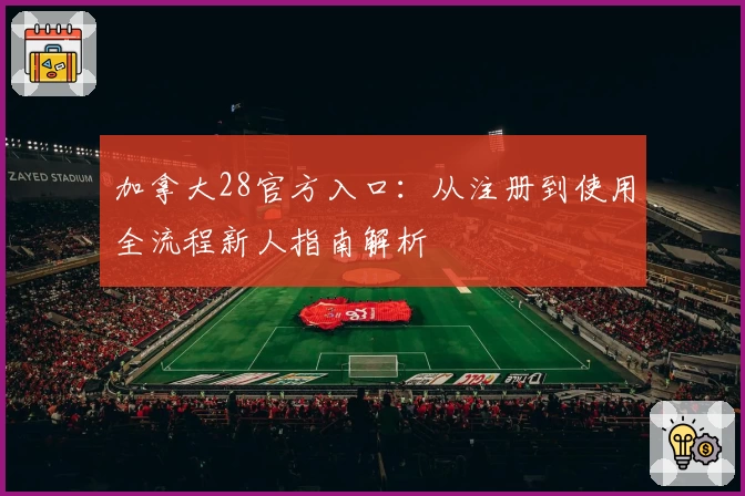 加拿大28官方入口：从注册到使用全流程新人指南解析