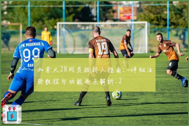 加拿大28网页版新人指南：详细注册教程与功能亮点解析_2