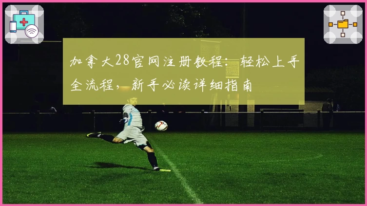 加拿大28官网注册教程:轻松上手全流程,新手必读详细指南