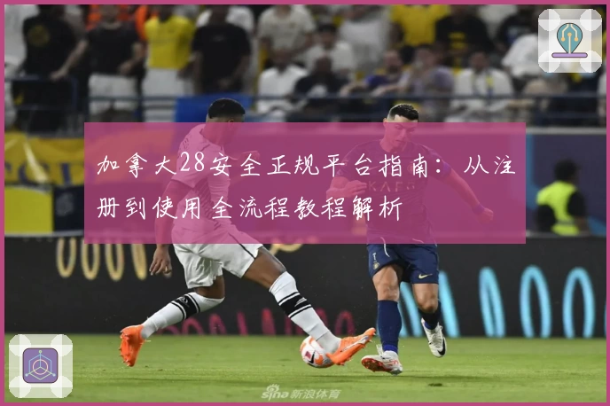 加拿大28安全正规平台指南：从注册到使用全流程教程解析