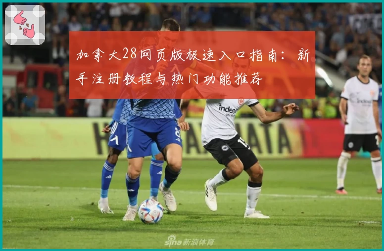 加拿大28网页版极速入口指南：新手注册教程与热门功能推荐