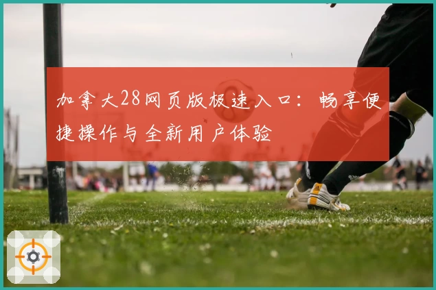 加拿大28网页版极速入口：畅享便捷操作与全新用户体验