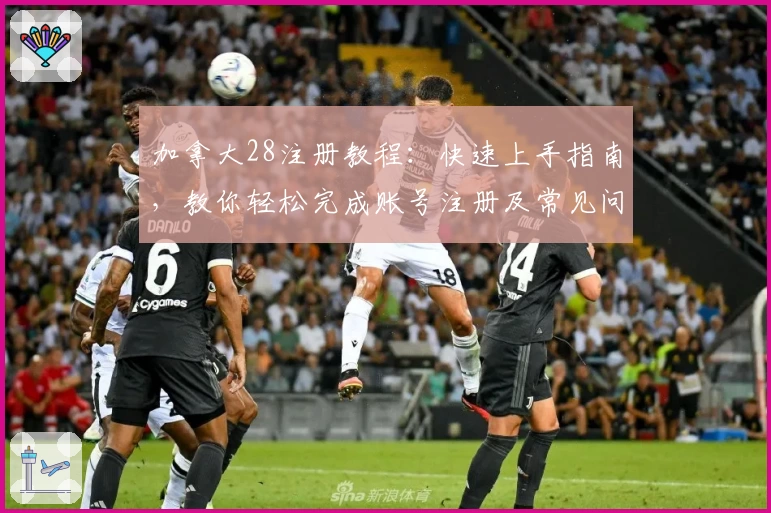 加拿大28注册教程：快速上手指南，教你轻松完成账号注册及常见问题解答