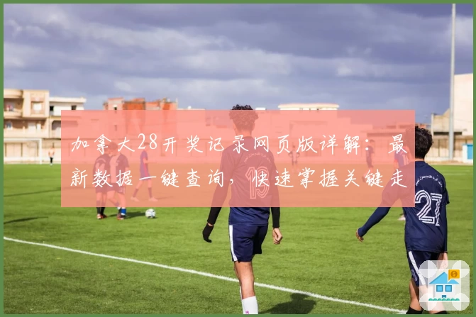 加拿大28开奖记录网页版详解：最新数据一键查询，快速掌握关键走势