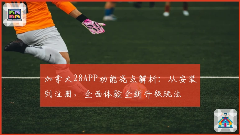 加拿大28APP功能亮点解析：从安装到注册，全面体验全新升级玩法