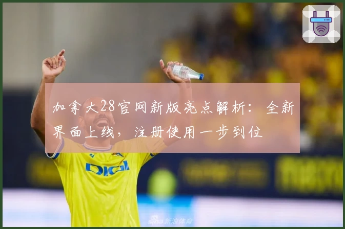 加拿大28官网新版亮点解析：全新界面上线，注册使用一步到位