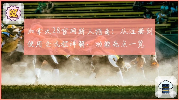 加拿大28官网新人指南:从注册到使用全流程详解,功能亮点一览