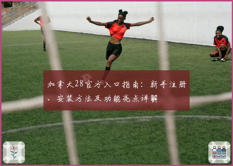 加拿大28官方入口指南：新手注册、安装方法及功能亮点详解