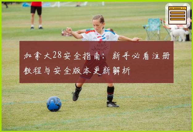 加拿大28安全指南：新手必看注册教程与安全版本更新解析