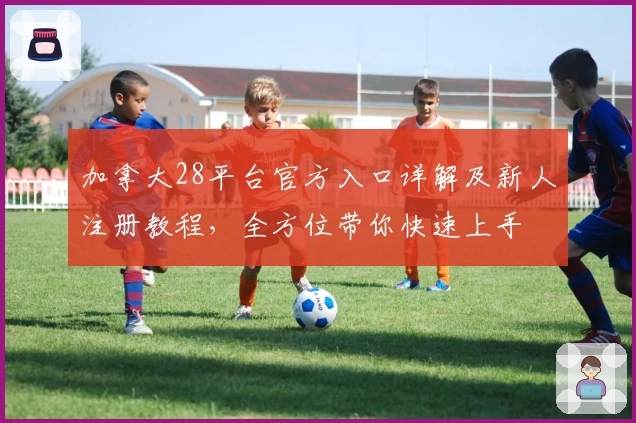 加拿大28平台官方入口详解及新人注册教程，全方位带你快速上手