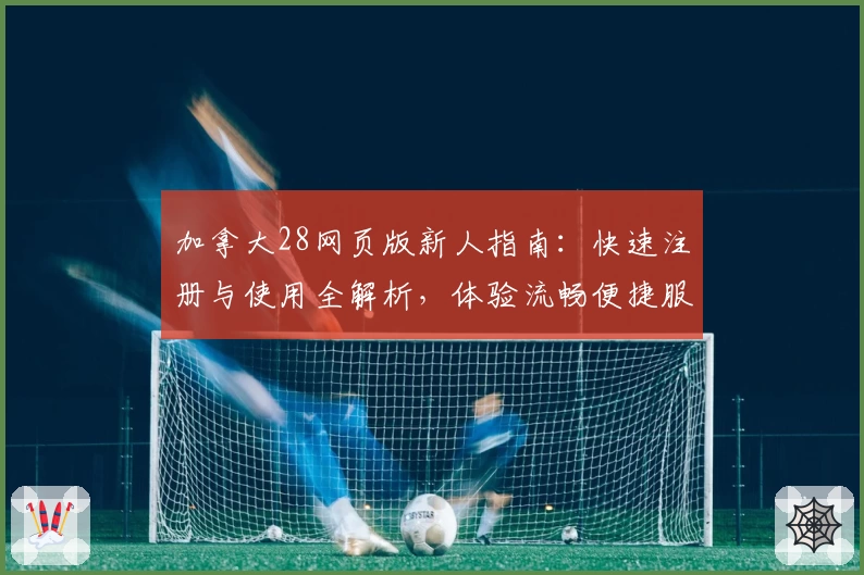 加拿大28网页版新人指南：快速注册与使用全解析，体验流畅便捷服务