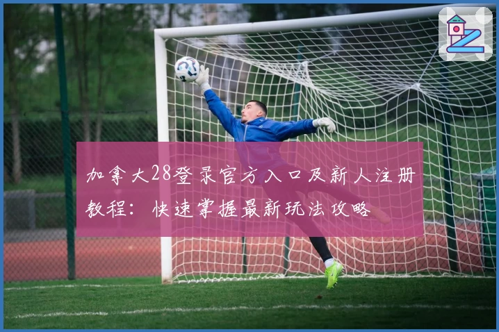 加拿大28登录官方入口及新人注册教程：快速掌握最新玩法攻略