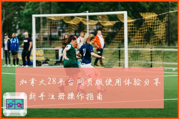 加拿大28平台网页版使用体验分享及新手注册操作指南