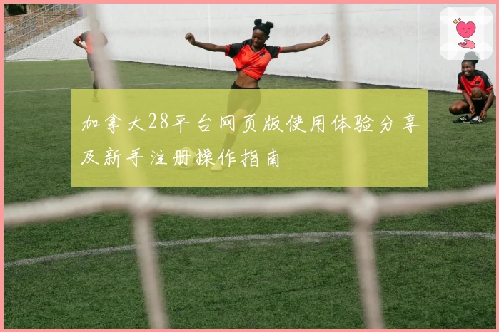 加拿大28平台网页版使用体验分享及新手注册操作指南