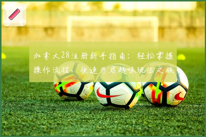 加拿大28注册新手指南:轻松掌握操作流程,快速开启趣味玩法之旅