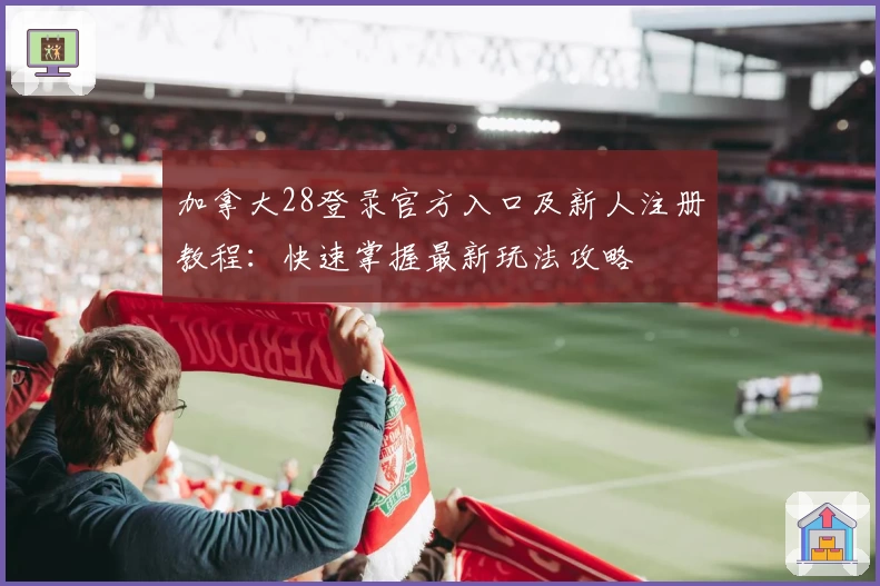 加拿大28登录官方入口及新人注册教程：快速掌握最新玩法攻略
