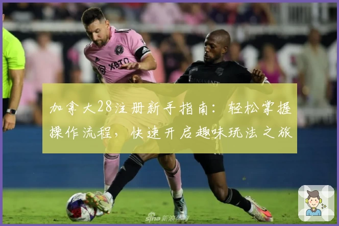 加拿大28注册新手指南：轻松掌握操作流程，快速开启趣味玩法之旅