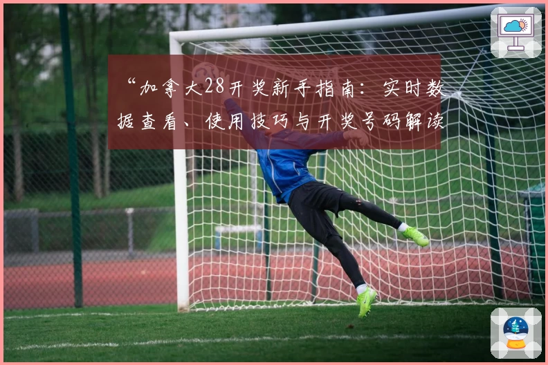 “加拿大28开奖新手指南：实时数据查看、使用技巧与开奖号码解读”