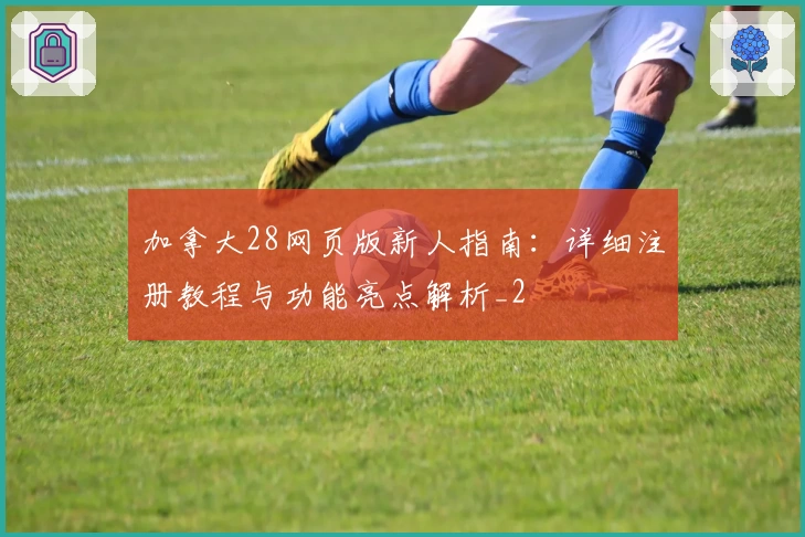 加拿大28网页版新人指南：详细注册教程与功能亮点解析_2