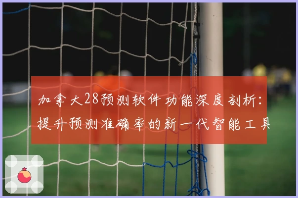 加拿大28预测软件功能深度剖析：提升预测准确率的新一代智能工具