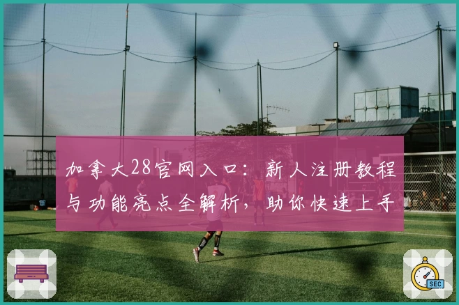 加拿大28官网入口：新人注册教程与功能亮点全解析，助你快速上手
