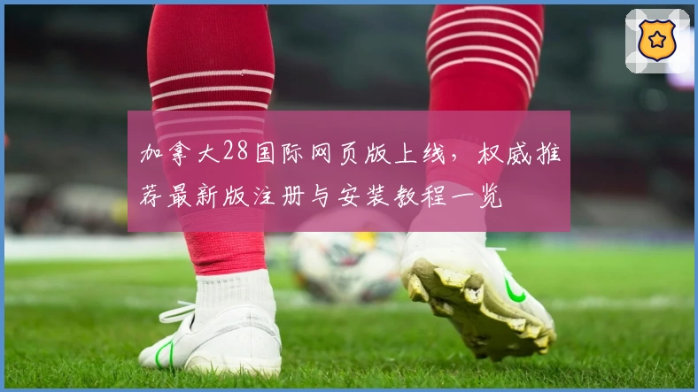 加拿大28国际网页版上线，权威推荐最新版注册与安装教程一览