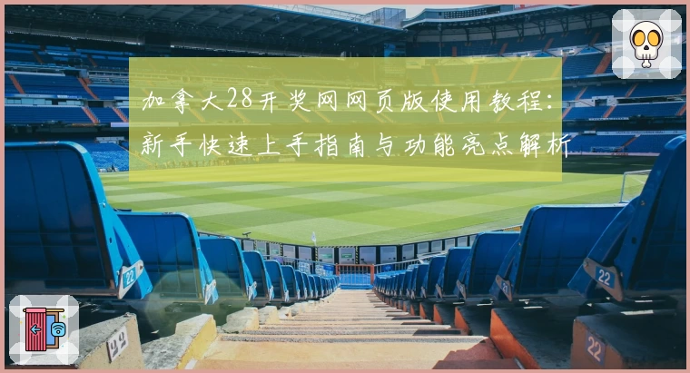 加拿大28开奖网网页版使用教程：新手快速上手指南与功能亮点解析