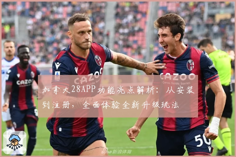 加拿大28APP功能亮点解析：从安装到注册，全面体验全新升级玩法