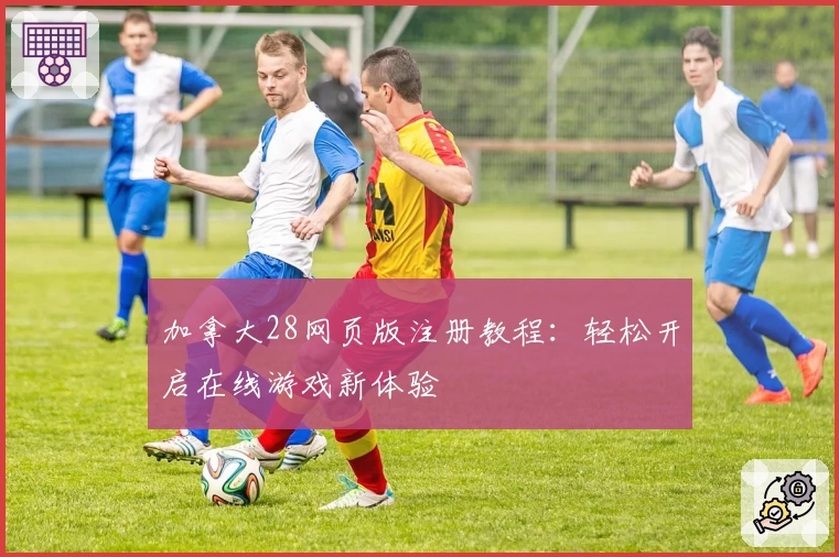 加拿大28网页版注册教程：轻松开启在线游戏新体验