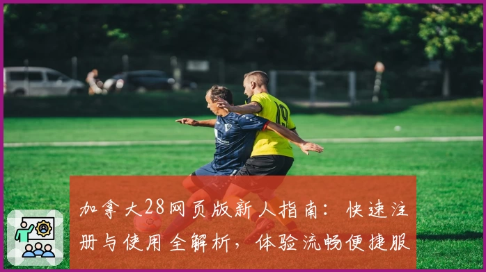 加拿大28网页版新人指南：快速注册与使用全解析，体验流畅便捷服务