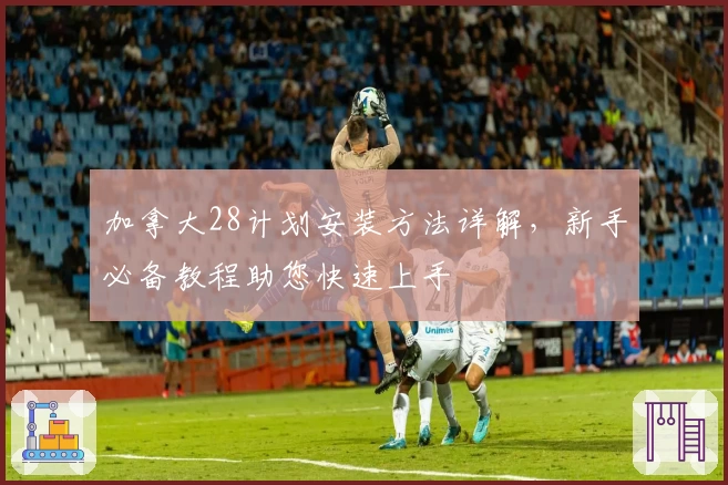 加拿大28计划安装方法详解，新手必备教程助您快速上手