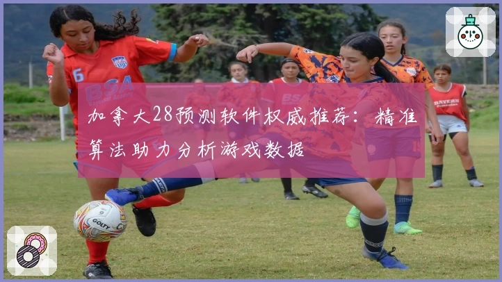 加拿大28预测软件权威推荐：精准算法助力分析游戏数据