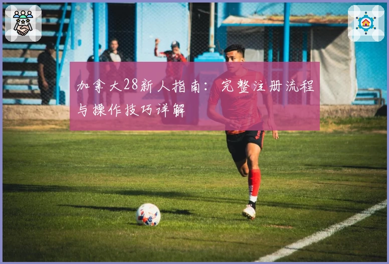 加拿大28新人指南：完整注册流程与操作技巧详解