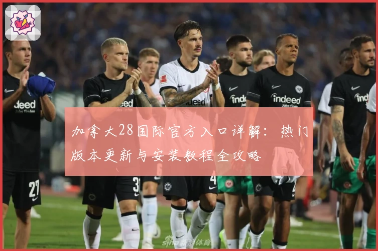 加拿大28国际官方入口详解：热门版本更新与安装教程全攻略