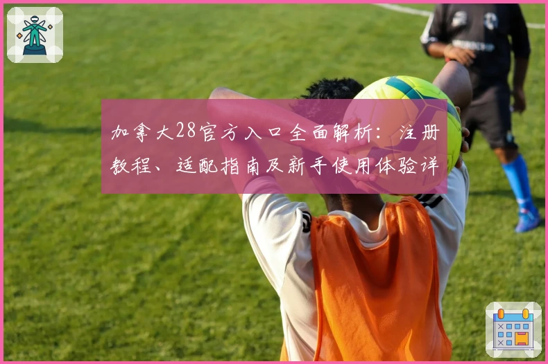 加拿大28官方入口全面解析：注册教程、适配指南及新手使用体验详解