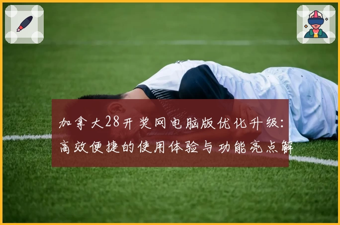 加拿大28开奖网电脑版优化升级:高效便捷的使用体验与功能亮点解析