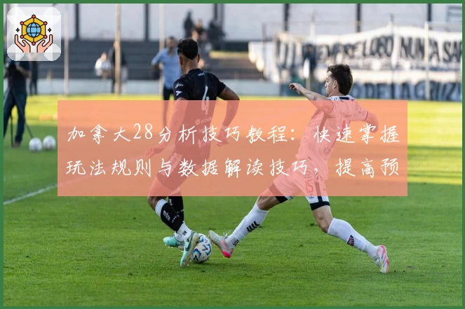 加拿大28分析技巧教程：快速掌握玩法规则与数据解读技巧，提高预测精准度的必备指南