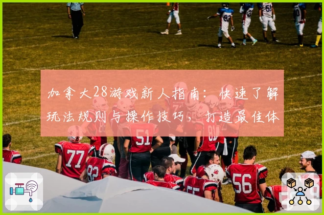 加拿大28游戏新人指南：快速了解玩法规则与操作技巧，打造最佳体验