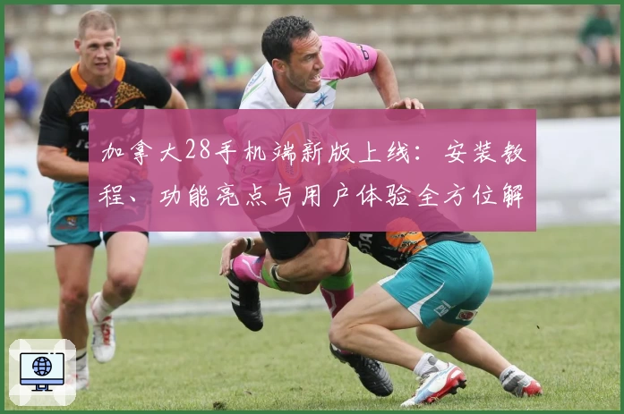 加拿大28手机端新版上线：安装教程、功能亮点与用户体验全方位解析