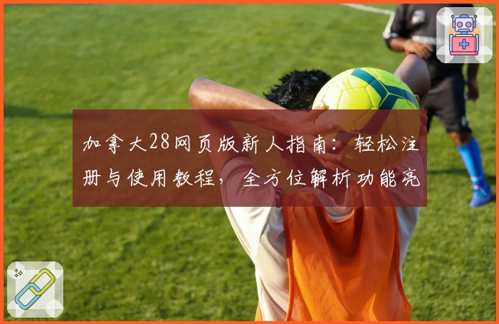 加拿大28网页版新人指南：轻松注册与使用教程，全方位解析功能亮点与玩法体验